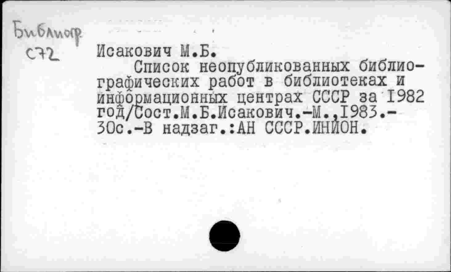 ﻿Исакович М.Б.
Список неопубликованных библиографических работ в библиотеках и информационных центрах СССР за 1982 год/сост.М.Б.Исакович.-М.,1983.-ЗОс.-В надзаг.:АН СССР.ИНИОН.